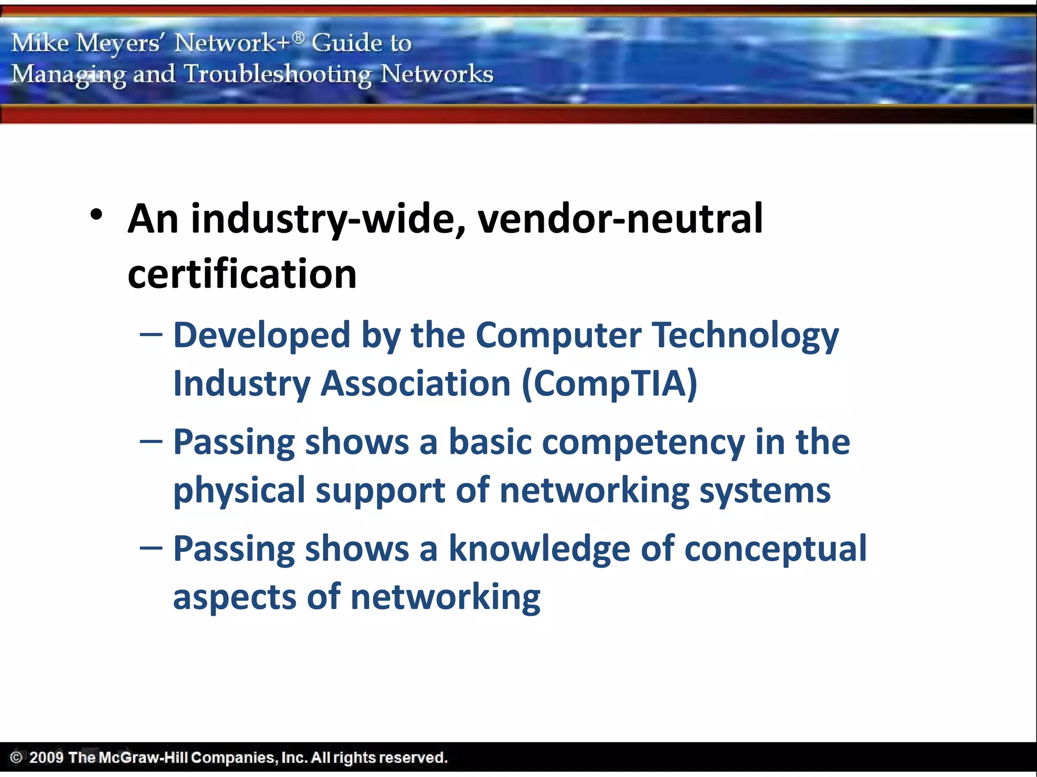 • An industry-wide, vendor-neutral
  certification
  – Developed by the Computer Technology
    Industry Association (CompTIA)
  – Passing shows a basic competency in the
    physical support of networking systems
  – Passing shows a knowledge of conceptual
    aspects of networking
 