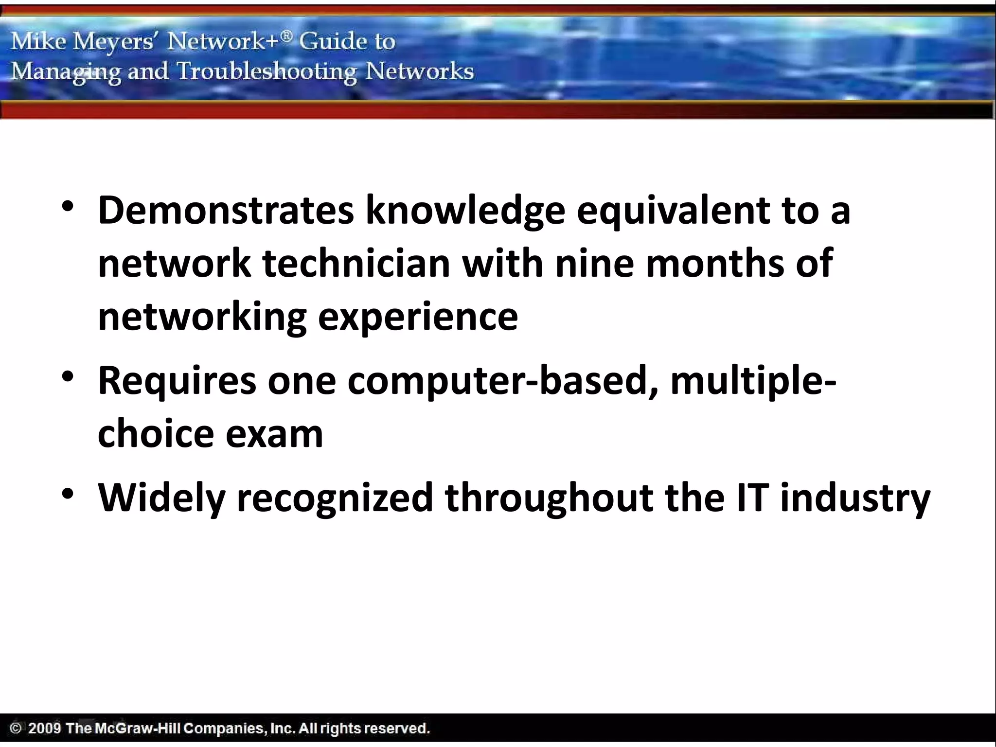• Demonstrates knowledge equivalent to a
  network technician with nine months of
  networking experience
• Requires one computer-based, multiple-
  choice exam
• Widely recognized throughout the IT industry
 