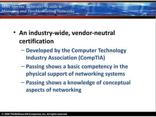 • An industry-wide, vendor-neutral
  certification
  – Developed by the Computer Technology
    Industry Association (CompTIA)
  – Passing shows a basic competency in the
    physical support of networking systems
  – Passing shows a knowledge of conceptual
    aspects of networking
 