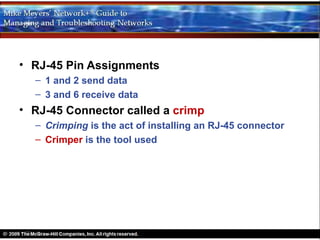 • RJ-45 Pin Assignments
  – 1 and 2 send data
  – 3 and 6 receive data
• RJ-45 Connector called a crimp
  – Crimping is the act of installing an RJ-45 connector
  – Crimper is the tool used
 