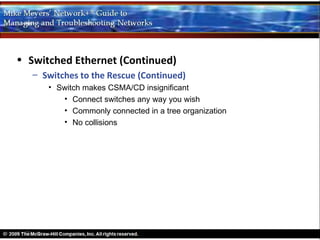 • Switched Ethernet (Continued)
   – Switches to the Rescue (Continued)
      • Switch makes CSMA/CD insignificant
         • Connect switches any way you wish
         • Commonly connected in a tree organization
         • No collisions
 