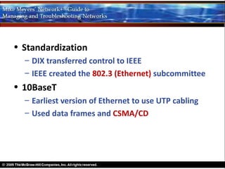 • Standardization
  – DIX transferred control to IEEE
  – IEEE created the 802.3 (Ethernet) subcommittee
• 10BaseT
  – Earliest version of Ethernet to use UTP cabling
  – Used data frames and CSMA/CD
 