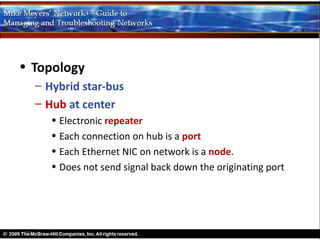 • Topology
  – Hybrid star-bus
  – Hub at center
     • Electronic repeater
     • Each connection on hub is a port
     • Each Ethernet NIC on network is a node.
     • Does not send signal back down the originating port
 