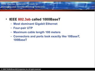 • IEEE 802.3ab called 1000BaseT
  –   Most dominant Gigabit Ethernet
  –   Four-pair UTP
  –   Maximum cable length 100 meters
  –   Connectors and ports look exactly like 10BaseT,
      100BaseT
 