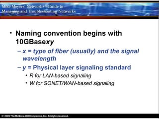 • Naming convention begins with
  10GBasexy
  – x = type of fiber (usually) and the signal
    wavelength
  – y = Physical layer signaling standard
    • R for LAN-based signaling
    • W for SONET/WAN-based signaling
 