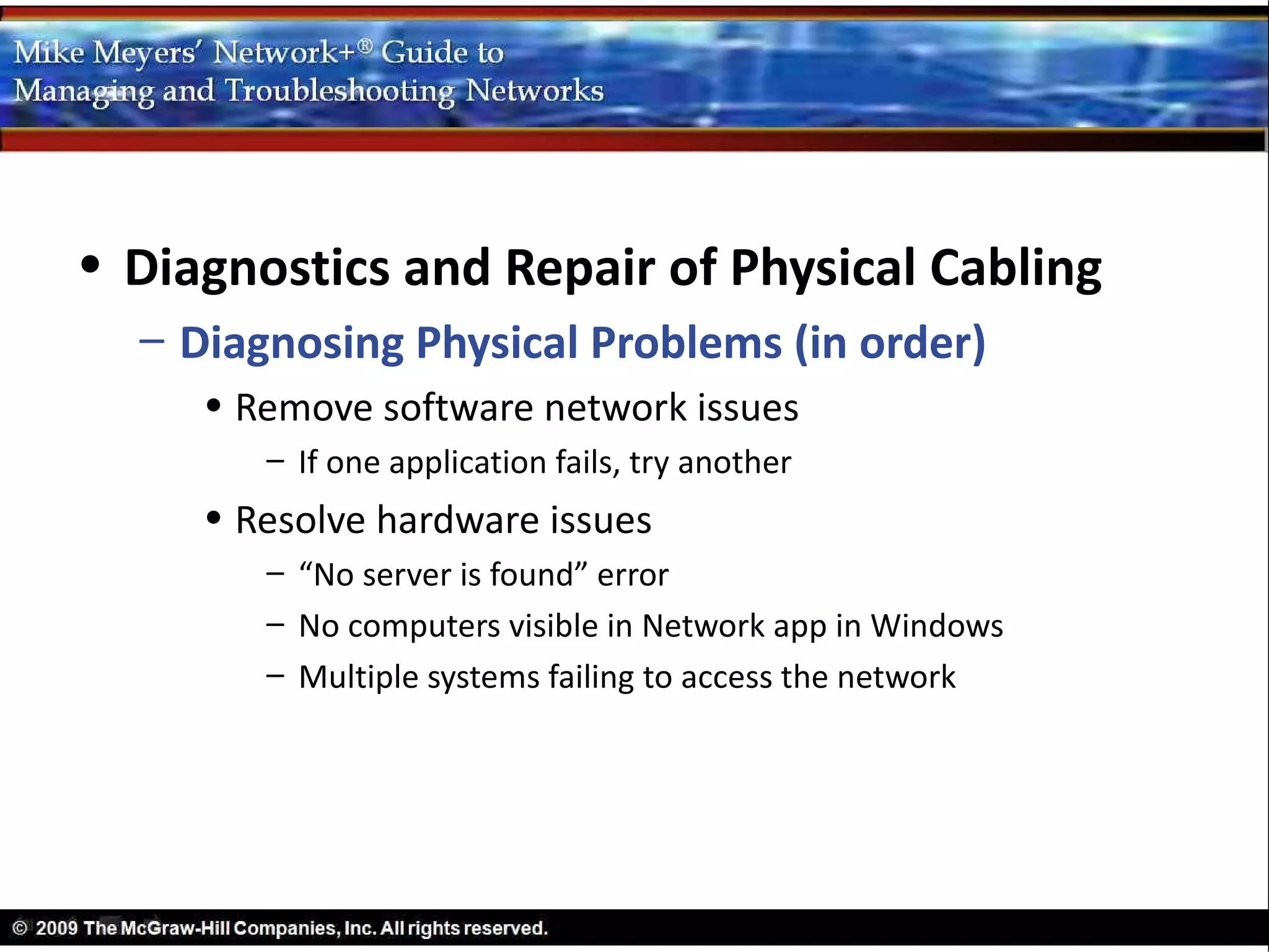 • Diagnostics and Repair of Physical Cabling
  – Diagnosing Physical Problems (in order)
     • Remove software network issues
        – If one application fails, try another
     • Resolve hardware issues
        – “No server is found” error
        – No computers visible in Network app in Windows
        – Multiple systems failing to access the network
 