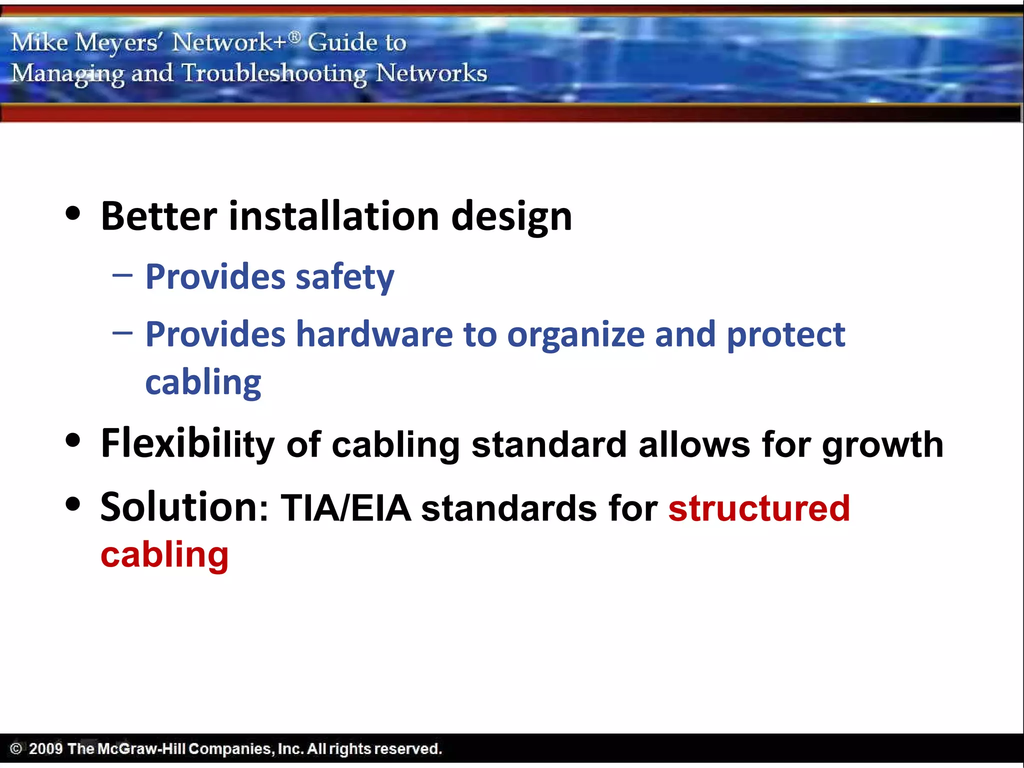 • Better installation design
  – Provides safety
  – Provides hardware to organize and protect
    cabling
• Flexibility of cabling standard allows for growth
• Solution: TIA/EIA standards for structured
  cabling
 
