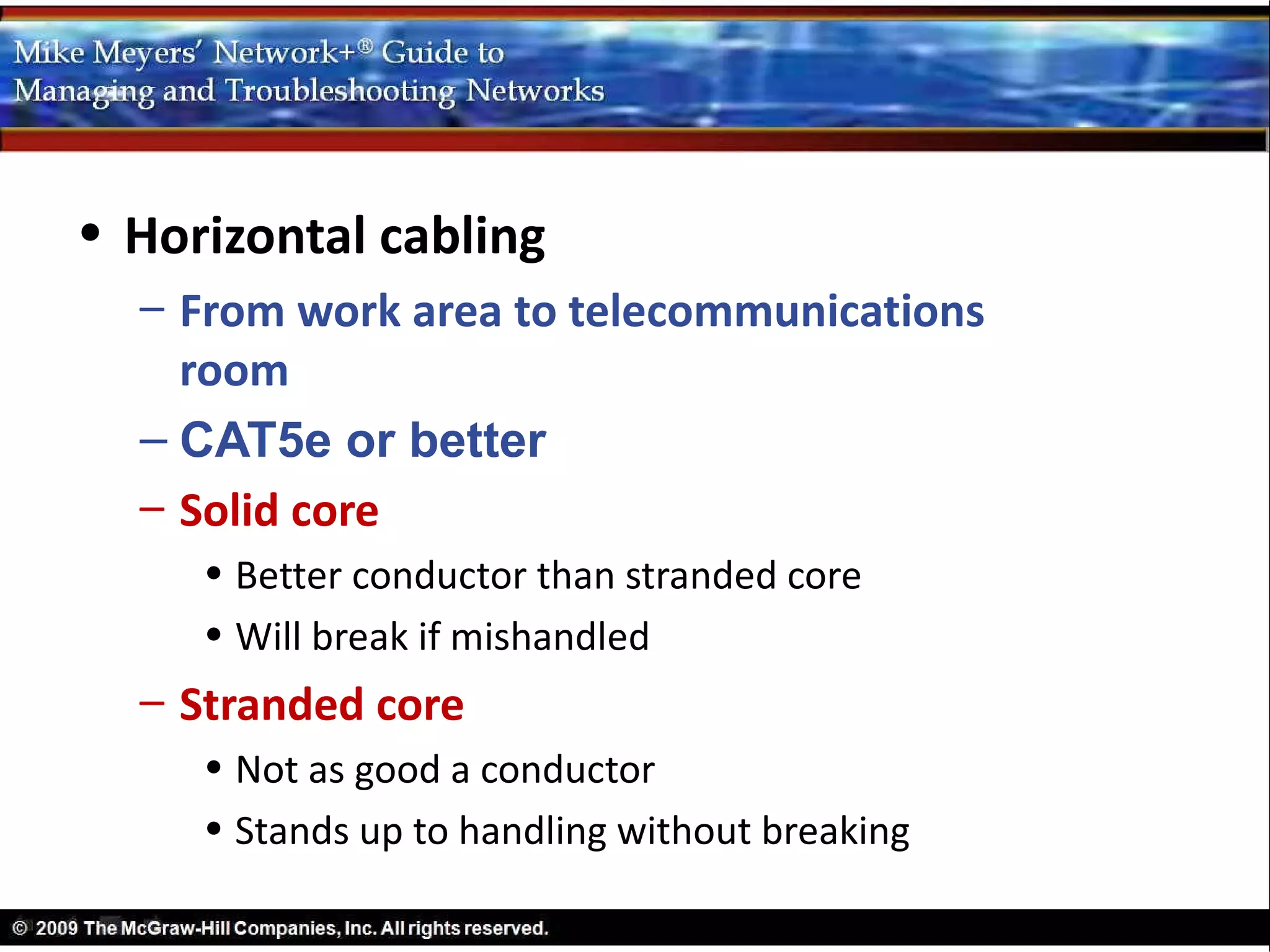 • Horizontal cabling
  – From work area to telecommunications
    room
  – CAT5e or better
  – Solid core
     • Better conductor than stranded core
     • Will break if mishandled
  – Stranded core
     • Not as good a conductor
     • Stands up to handling without breaking
 