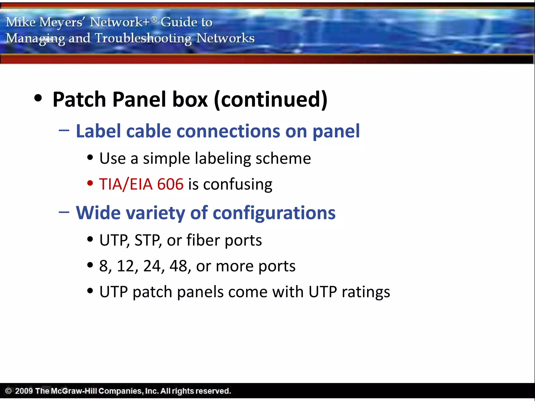• Patch Panel box (continued)
  – Label cable connections on panel
     • Use a simple labeling scheme
     • TIA/EIA 606 is confusing
  – Wide variety of configurations
     • UTP, STP, or fiber ports
     • 8, 12, 24, 48, or more ports
     • UTP patch panels come with UTP ratings
 