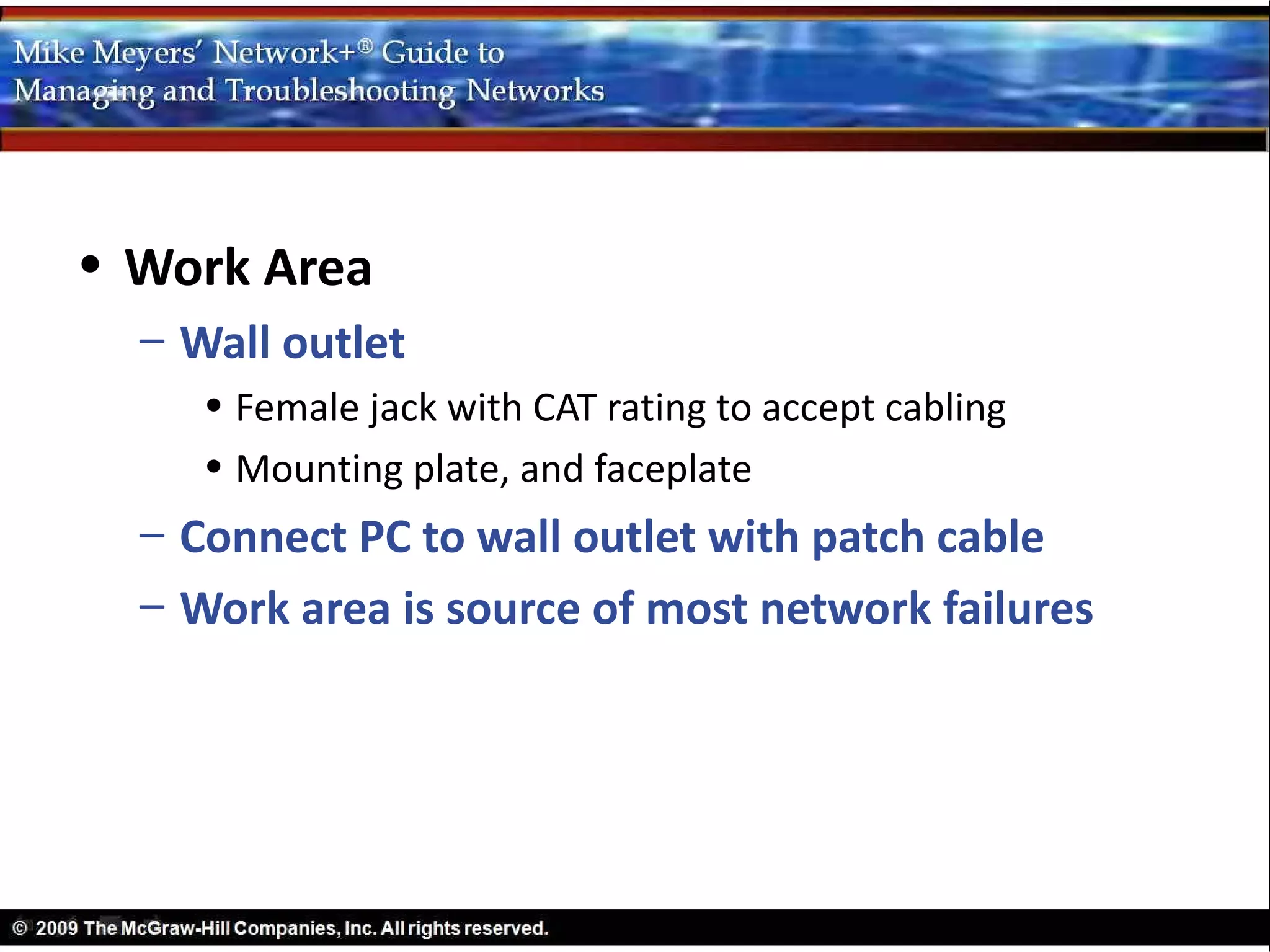 • Work Area
  – Wall outlet
     • Female jack with CAT rating to accept cabling
     • Mounting plate, and faceplate
  – Connect PC to wall outlet with patch cable
  – Work area is source of most network failures
 