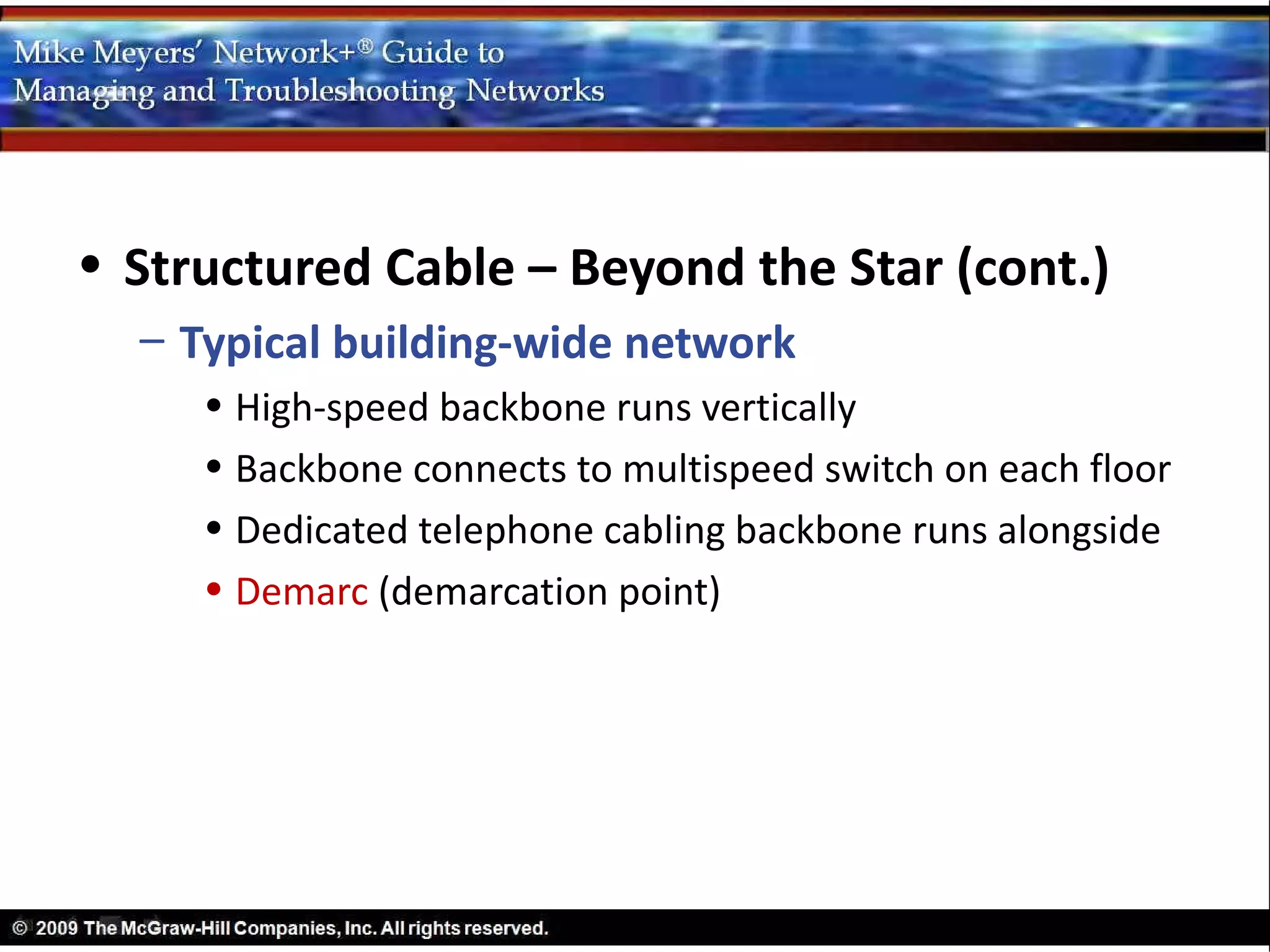 • Structured Cable – Beyond the Star (cont.)
  – Typical building-wide network
     • High-speed backbone runs vertically
     • Backbone connects to multispeed switch on each floor
     • Dedicated telephone cabling backbone runs alongside
     • Demarc (demarcation point)
 
