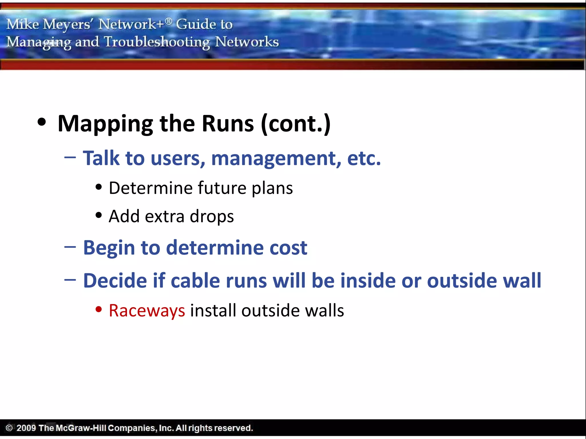 • Mapping the Runs (cont.)
  – Talk to users, management, etc.
     • Determine future plans
     • Add extra drops
  – Begin to determine cost
  – Decide if cable runs will be inside or outside wall
     • Raceways install outside walls
 