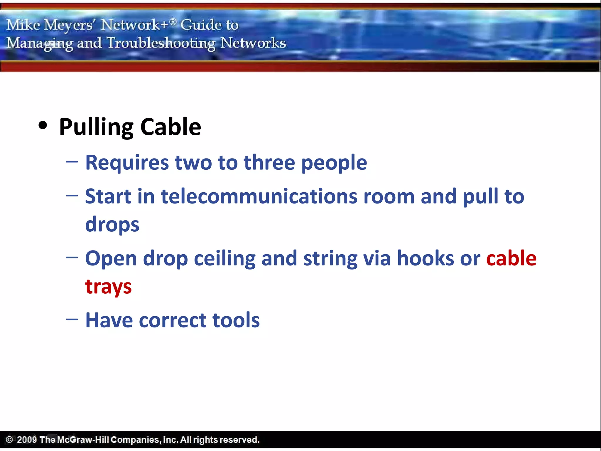 • Pulling Cable
  – Requires two to three people
  – Start in telecommunications room and pull to
    drops
  – Open drop ceiling and string via hooks or cable
    trays
  – Have correct tools
 