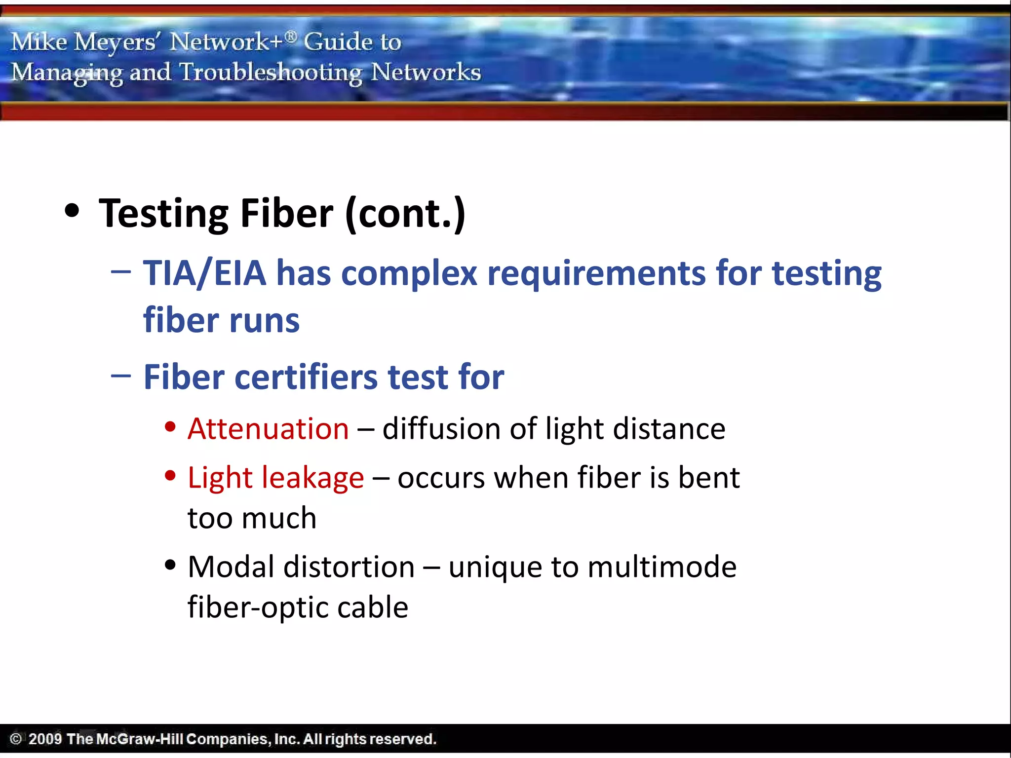 • Testing Fiber (cont.)
  – TIA/EIA has complex requirements for testing
    fiber runs
  – Fiber certifiers test for
     • Attenuation – diffusion of light distance
     • Light leakage – occurs when fiber is bent
       too much
     • Modal distortion – unique to multimode
       fiber-optic cable
 