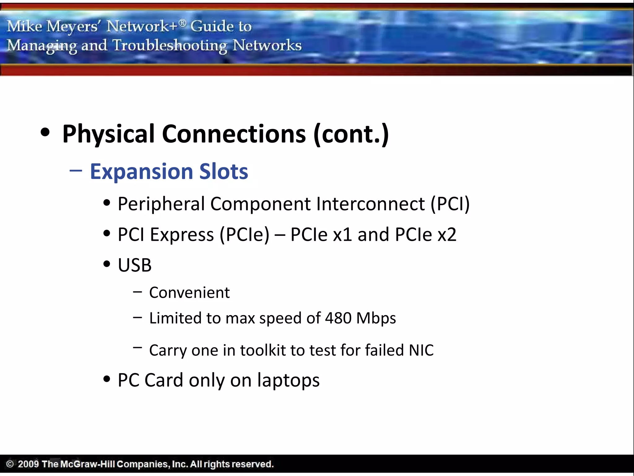 • Physical Connections (cont.)
  – Expansion Slots
     • Peripheral Component Interconnect (PCI)
     • PCI Express (PCIe) – PCIe x1 and PCIe x2
     • USB
        – Convenient
        – Limited to max speed of 480 Mbps
        – Carry one in toolkit to test for failed NIC
     • PC Card only on laptops
 