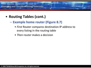 • Routing Tables (cont.)
  – Example home router (Figure 8.7)
     • First Router compares destination IP address to
       every listing in the routing table
     • Then router makes a decision
 