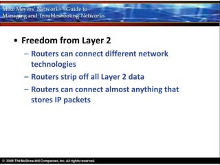 • Freedom from Layer 2
  – Routers can connect different network
    technologies
  – Routers strip off all Layer 2 data
  – Routers can connect almost anything that
    stores IP packets
 