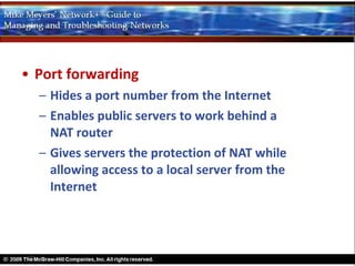 • Port forwarding
  – Hides a port number from the Internet
  – Enables public servers to work behind a
    NAT router
  – Gives servers the protection of NAT while
    allowing access to a local server from the
    Internet
 