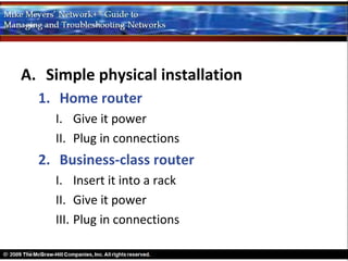 A. Simple physical installation
  1. Home router
    I. Give it power
    II. Plug in connections
  2. Business-class router
    I. Insert it into a rack
    II. Give it power
    III. Plug in connections
 