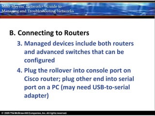 B. Connecting to Routers
  3. Managed devices include both routers
     and advanced switches that can be
     configured
  4. Plug the rollover into console port on
     Cisco router; plug other end into serial
     port on a PC (may need USB-to-serial
     adapter)
 