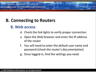 B. Connecting to Routers
  8. Web access
       d. Check the link lights to verify proper connection
       e. Open the Web browser and enter the IP address
          of the router
       f. You will need to enter the default user name and
          password (check the router’s documentation)
       g. Once logged in, find the settings you need
 