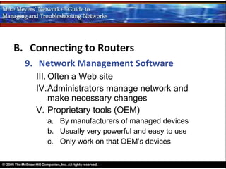 B. Connecting to Routers
  9. Network Management Software
    III. Often a Web site
    IV.Administrators manage network and
         make necessary changes
    V. Proprietary tools (OEM)
      a. By manufacturers of managed devices
      b. Usually very powerful and easy to use
      c. Only work on that OEM’s devices
 