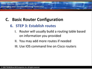 C. Basic Router Configuration
  6. STEP 3: Establish routes
    I. Router will usually build a routing table based
         on information you provided
    II. You may add more routes if needed
    III. Use IOS command line on Cisco routers
 