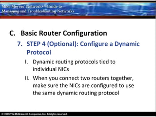 C. Basic Router Configuration
  7. STEP 4 (Optional): Configure a Dynamic
     Protocol
    I. Dynamic routing protocols tied to
        individual NICs
    II. When you connect two routers together,
        make sure the NICs are configured to use
        the same dynamic routing protocol
 