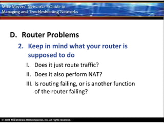 D. Router Problems
  2. Keep in mind what your router is
     supposed to do
    I. Does it just route traffic?
    II. Does it also perform NAT?
    III. Is routing failing, or is another function
         of the router failing?
 
