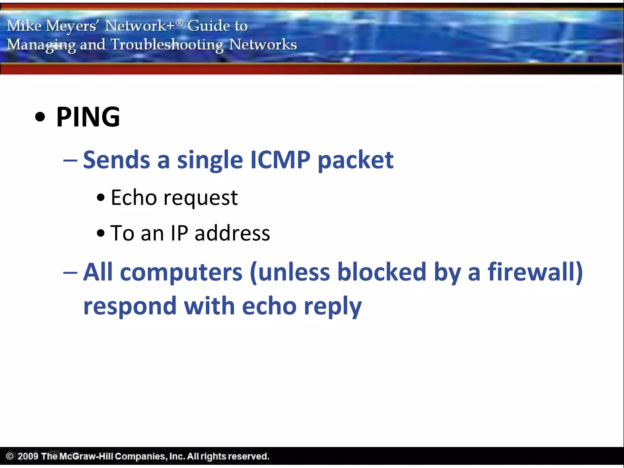 • PING
  – Sends a single ICMP packet
    • Echo request
    • To an IP address
  – All computers (unless blocked by a firewall)
    respond with echo reply
 