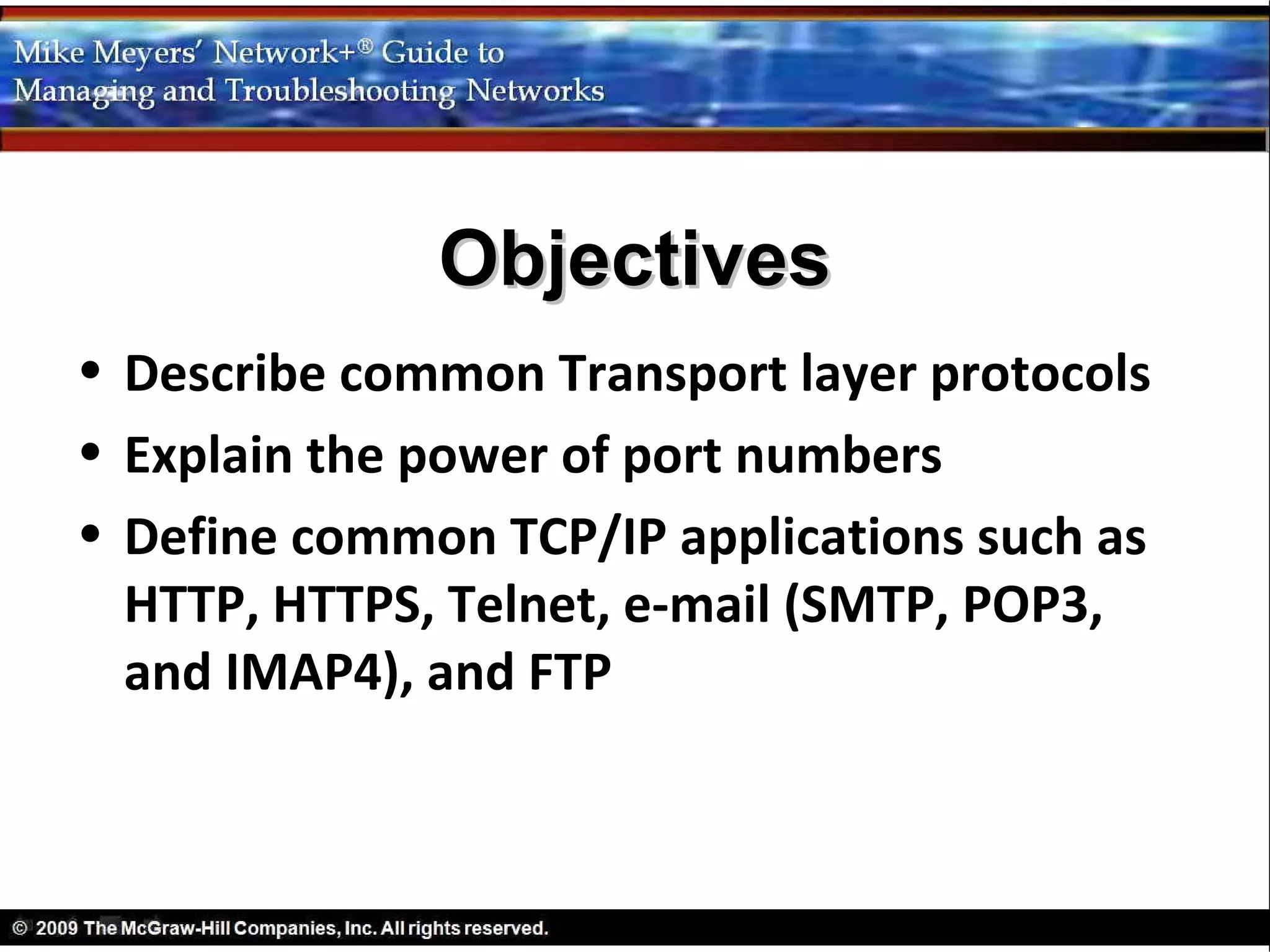 Objectives
• Describe common Transport layer protocols
• Explain the power of port numbers
• Define common TCP/IP applications such as
  HTTP, HTTPS, Telnet, e-mail (SMTP, POP3,
  and IMAP4), and FTP
 