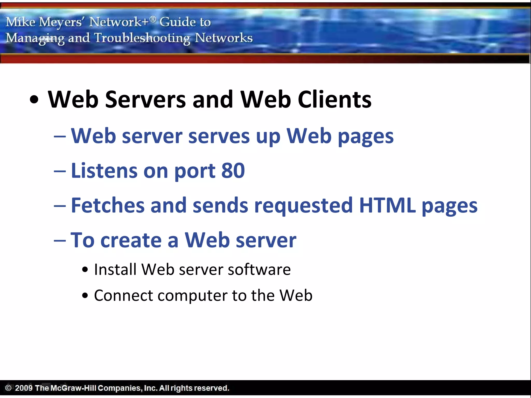 • Web Servers and Web Clients
  – Web server serves up Web pages
  – Listens on port 80
  – Fetches and sends requested HTML pages
  – To create a Web server
    • Install Web server software
    • Connect computer to the Web
 