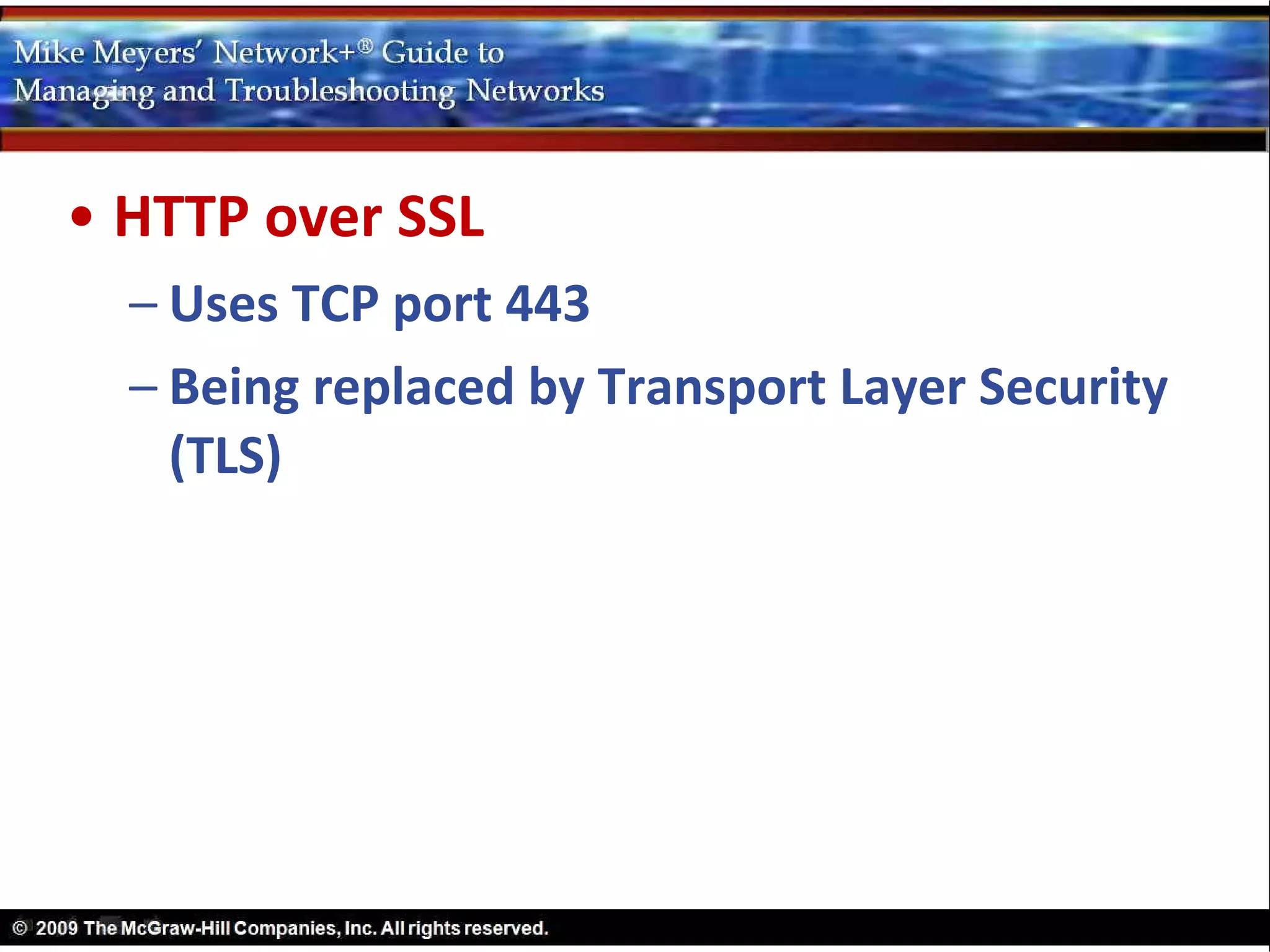 • HTTP over SSL
  – Uses TCP port 443
  – Being replaced by Transport Layer Security
    (TLS)
 