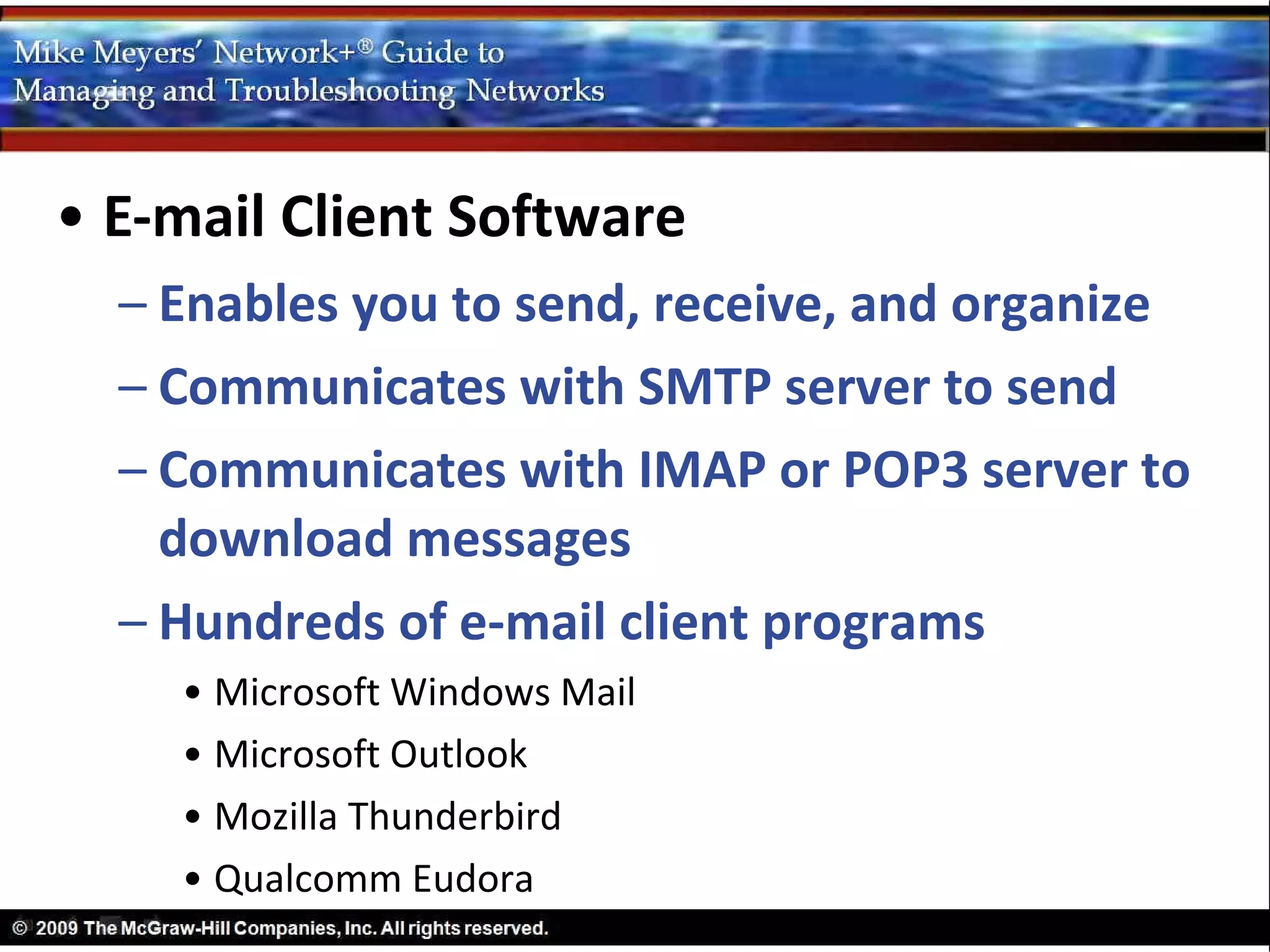 • E-mail Client Software
  – Enables you to send, receive, and organize
  – Communicates with SMTP server to send
  – Communicates with IMAP or POP3 server to
    download messages
  – Hundreds of e-mail client programs
    • Microsoft Windows Mail
    • Microsoft Outlook
    • Mozilla Thunderbird
    • Qualcomm Eudora
 
