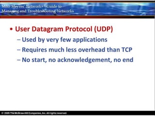 • User Datagram Protocol (UDP)
  – Used by very few applications
  – Requires much less overhead than TCP
  – No start, no acknowledgement, no end
 