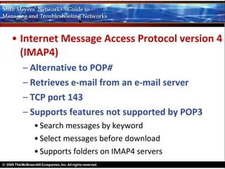 • Internet Message Access Protocol version 4
  (IMAP4)
  – Alternative to POP#
  – Retrieves e-mail from an e-mail server
  – TCP port 143
  – Supports features not supported by POP3
    • Search messages by keyword
    • Select messages before download
    • Supports folders on IMAP4 servers
 