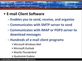 • E-mail Client Software
  – Enables you to send, receive, and organize
  – Communicates with SMTP server to send
  – Communicates with IMAP or POP3 server to
    download messages
  – Hundreds of e-mail client programs
    • Microsoft Windows Mail
    • Microsoft Outlook
    • Mozilla Thunderbird
    • Qualcomm Eudora
 