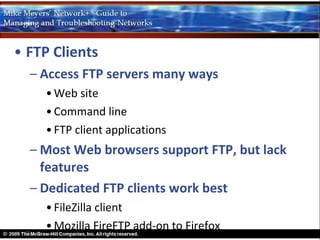 • FTP Clients
  – Access FTP servers many ways
    • Web site
    • Command line
    • FTP client applications
  – Most Web browsers support FTP, but lack
    features
  – Dedicated FTP clients work best
    • FileZilla client
    • Mozilla FireFTP add-on to Firefox
 