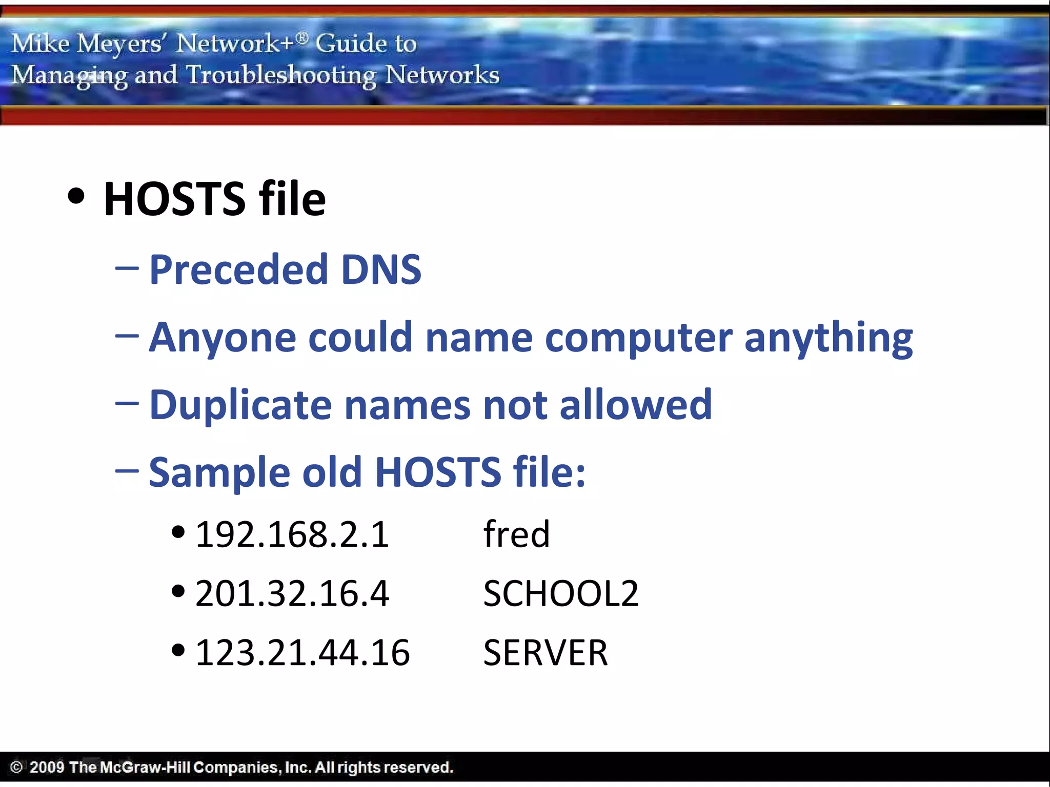 • HOSTS file
  – Preceded DNS
  – Anyone could name computer anything
  – Duplicate names not allowed
  – Sample old HOSTS file:
    • 192.168.2.1    fred
    • 201.32.16.4    SCHOOL2
    • 123.21.44.16   SERVER
 