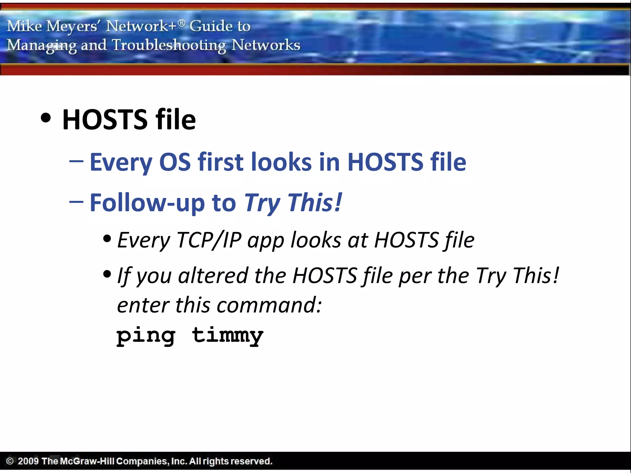 • HOSTS file
  – Every OS first looks in HOSTS file
  – Follow-up to Try This!
    • Every TCP/IP app looks at HOSTS file
    • If you altered the HOSTS file per the Try This!
      enter this command:
      ping timmy
 