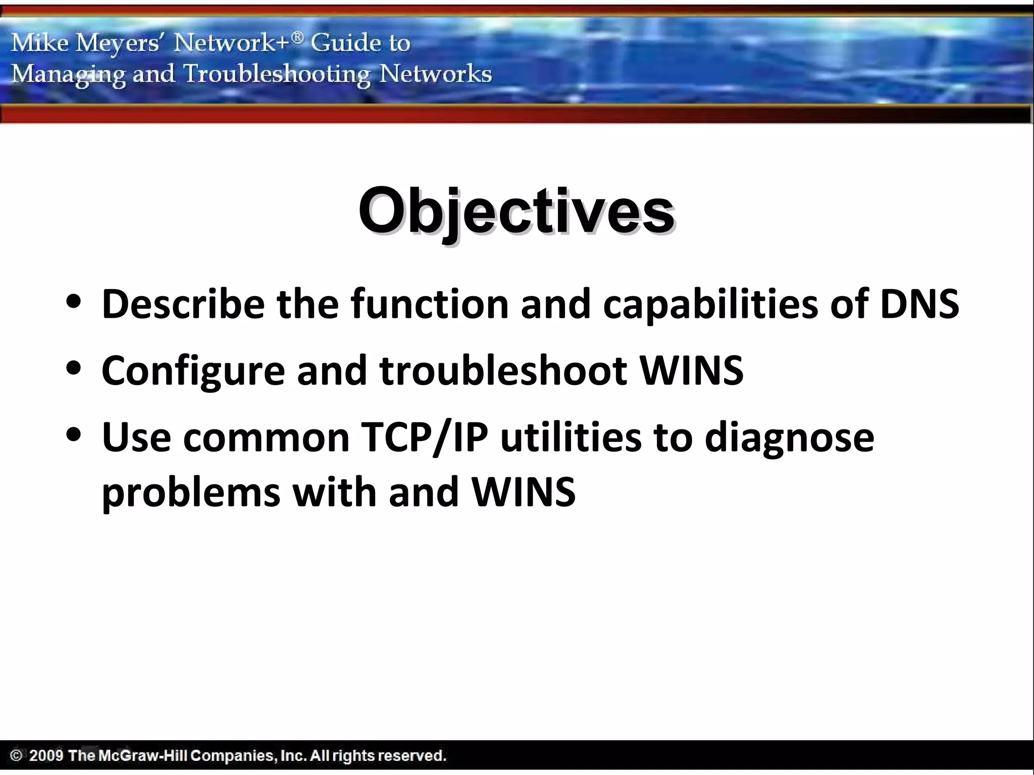 Objectives
• Describe the function and capabilities of DNS
• Configure and troubleshoot WINS
• Use common TCP/IP utilities to diagnose
  problems with and WINS
 