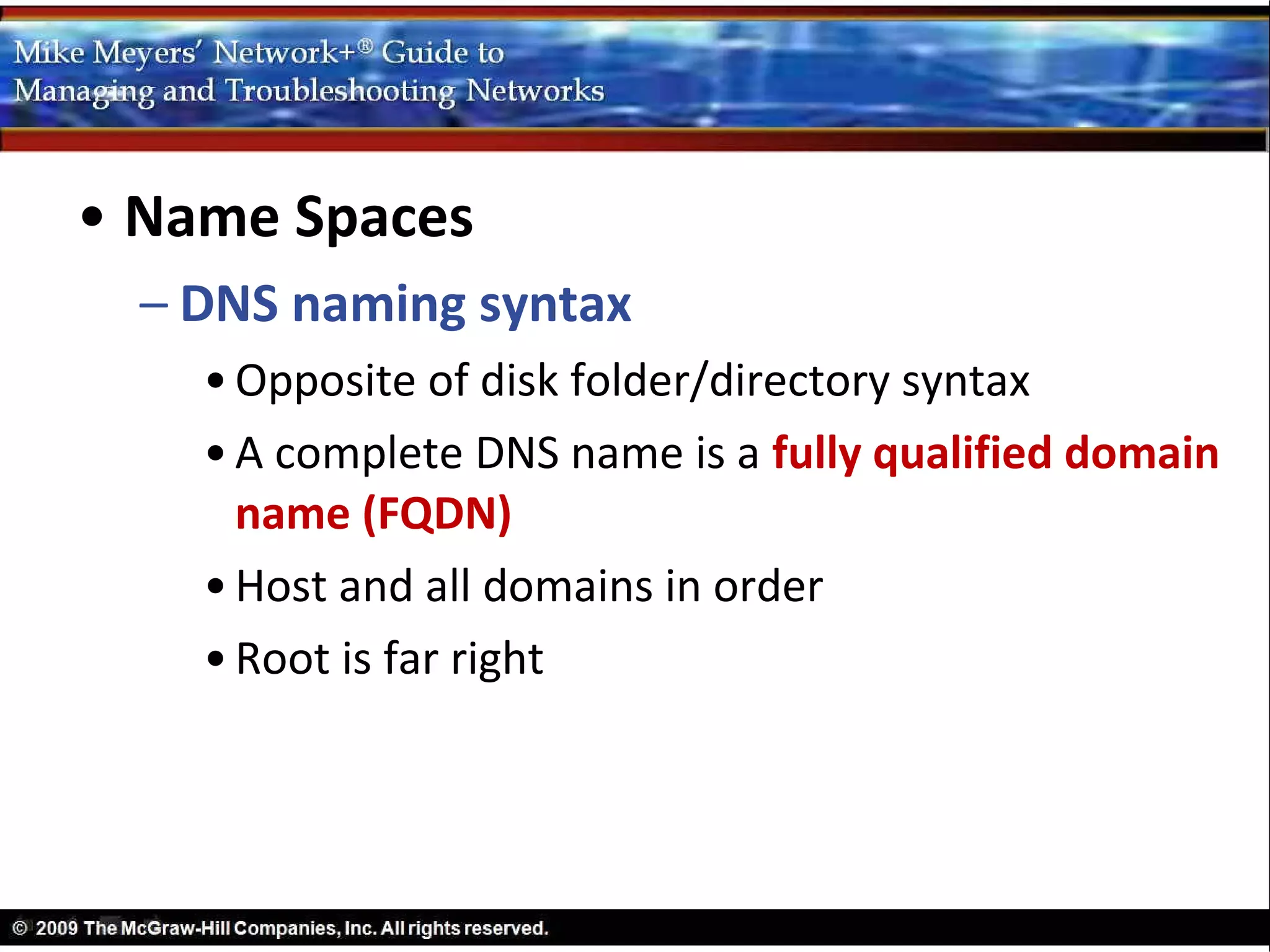 • Name Spaces
  – DNS naming syntax
    • Opposite of disk folder/directory syntax
    • A complete DNS name is a fully qualified domain
      name (FQDN)
    • Host and all domains in order
    • Root is far right
 