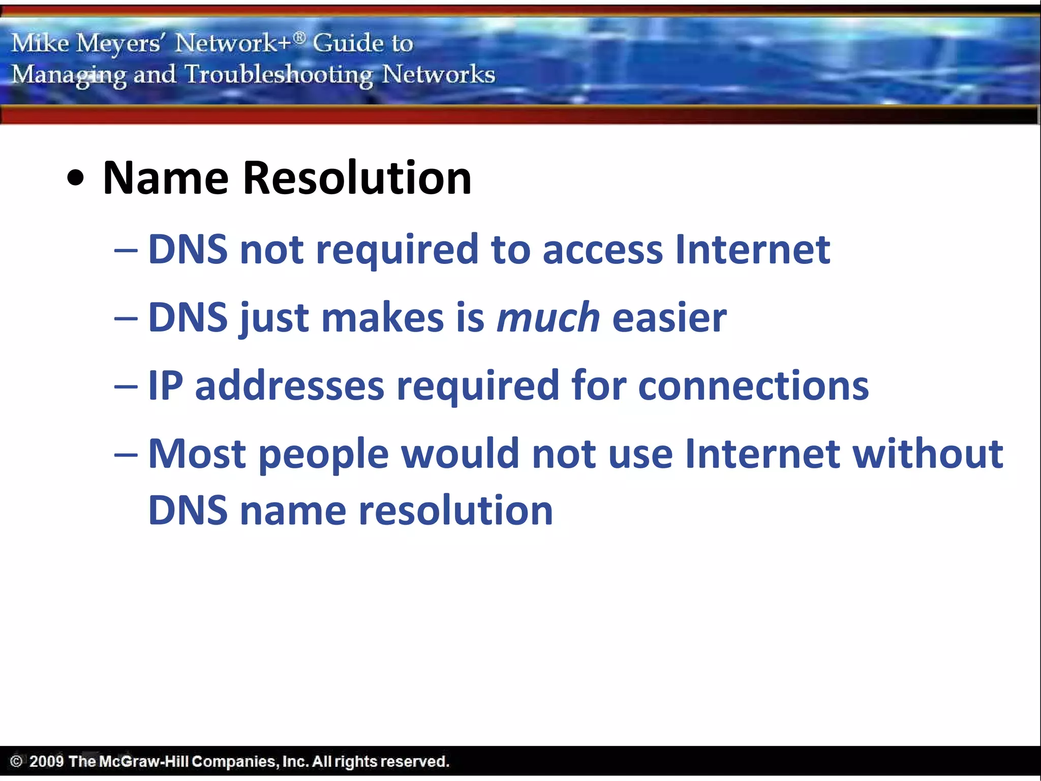 • Name Resolution
  – DNS not required to access Internet
  – DNS just makes is much easier
  – IP addresses required for connections
  – Most people would not use Internet without
    DNS name resolution
 