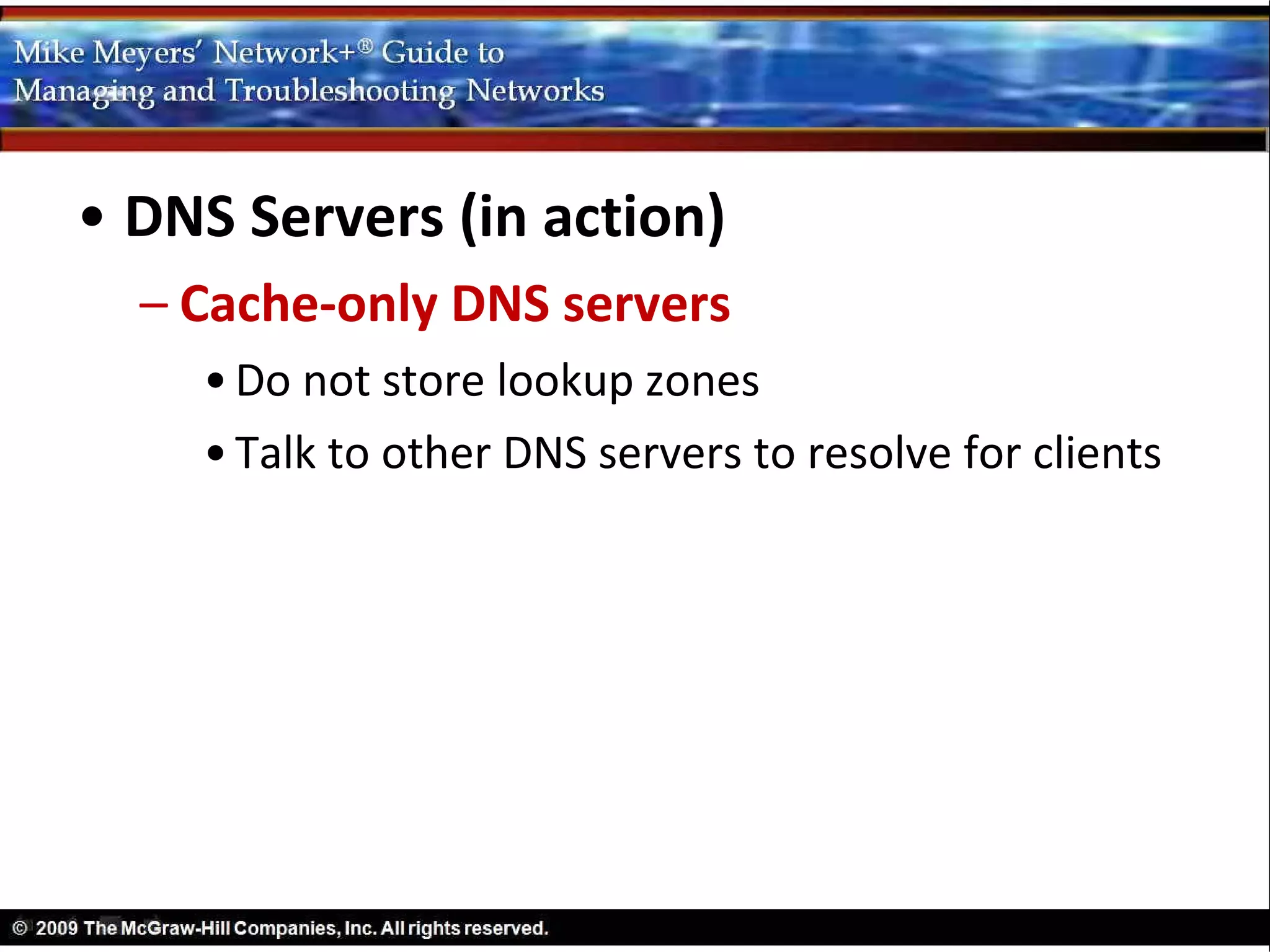 • DNS Servers (in action)
  – Cache-only DNS servers
    • Do not store lookup zones
    • Talk to other DNS servers to resolve for clients
 