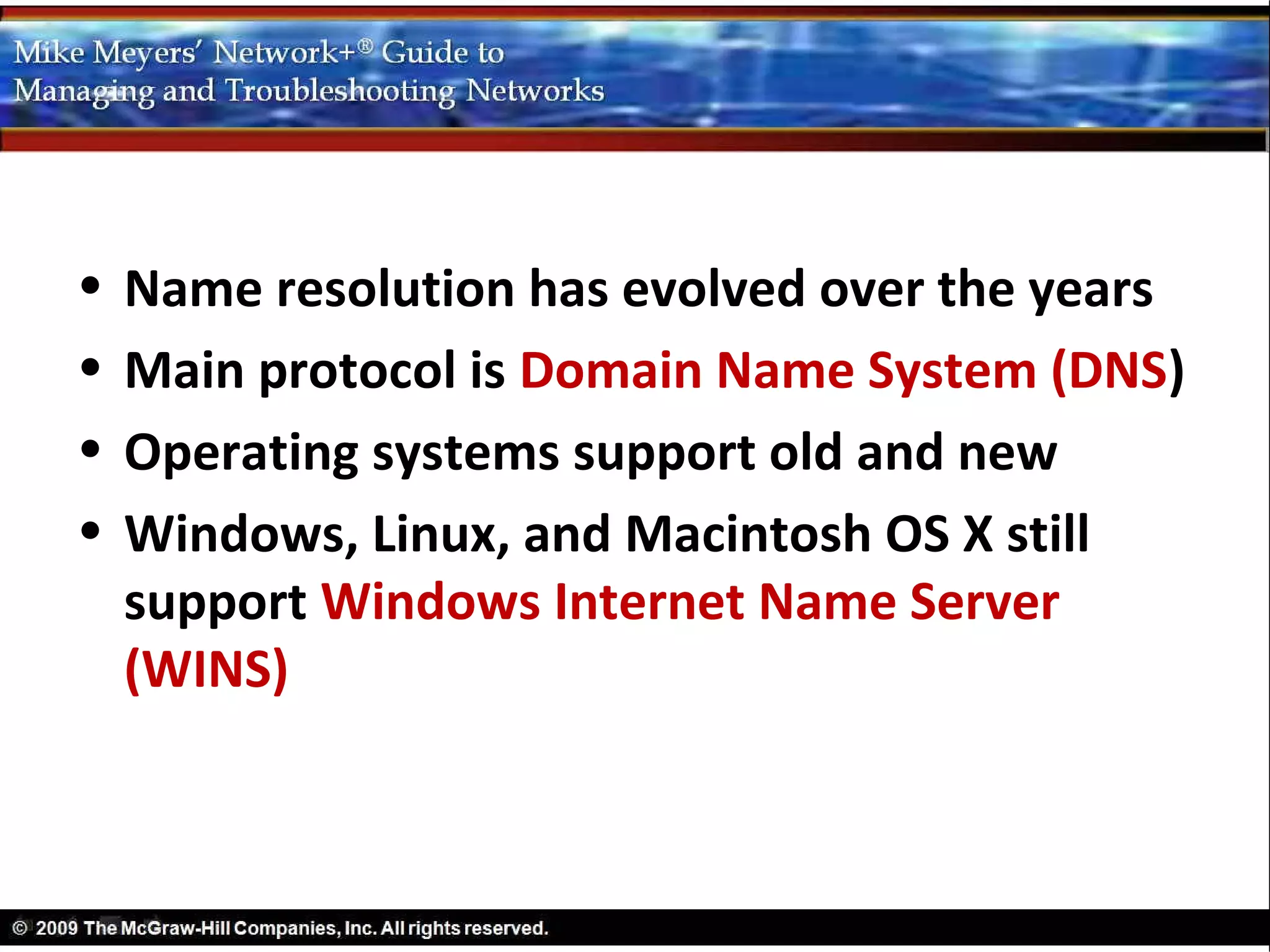 •   Name resolution has evolved over the years
•   Main protocol is Domain Name System (DNS)
•   Operating systems support old and new
•   Windows, Linux, and Macintosh OS X still
    support Windows Internet Name Server
    (WINS)
 
