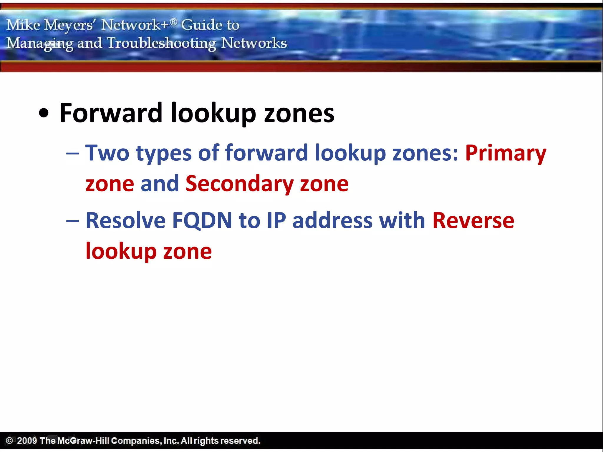 • Forward lookup zones
  – Two types of forward lookup zones: Primary
    zone and Secondary zone
  – Resolve FQDN to IP address with Reverse
    lookup zone
 