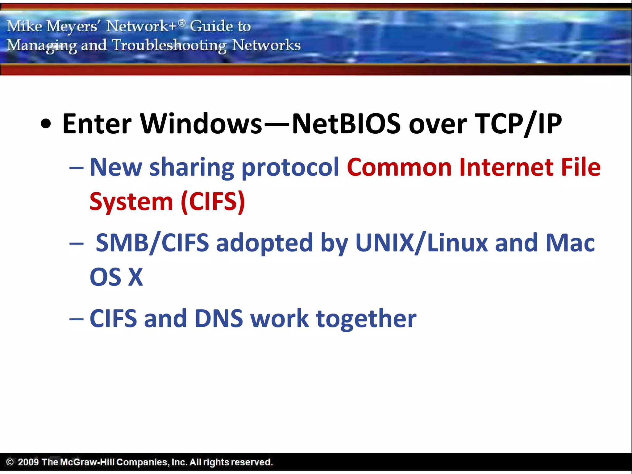 • Enter Windows—NetBIOS over TCP/IP
  – New sharing protocol Common Internet File
    System (CIFS)
  – SMB/CIFS adopted by UNIX/Linux and Mac
    OS X
  – CIFS and DNS work together
 