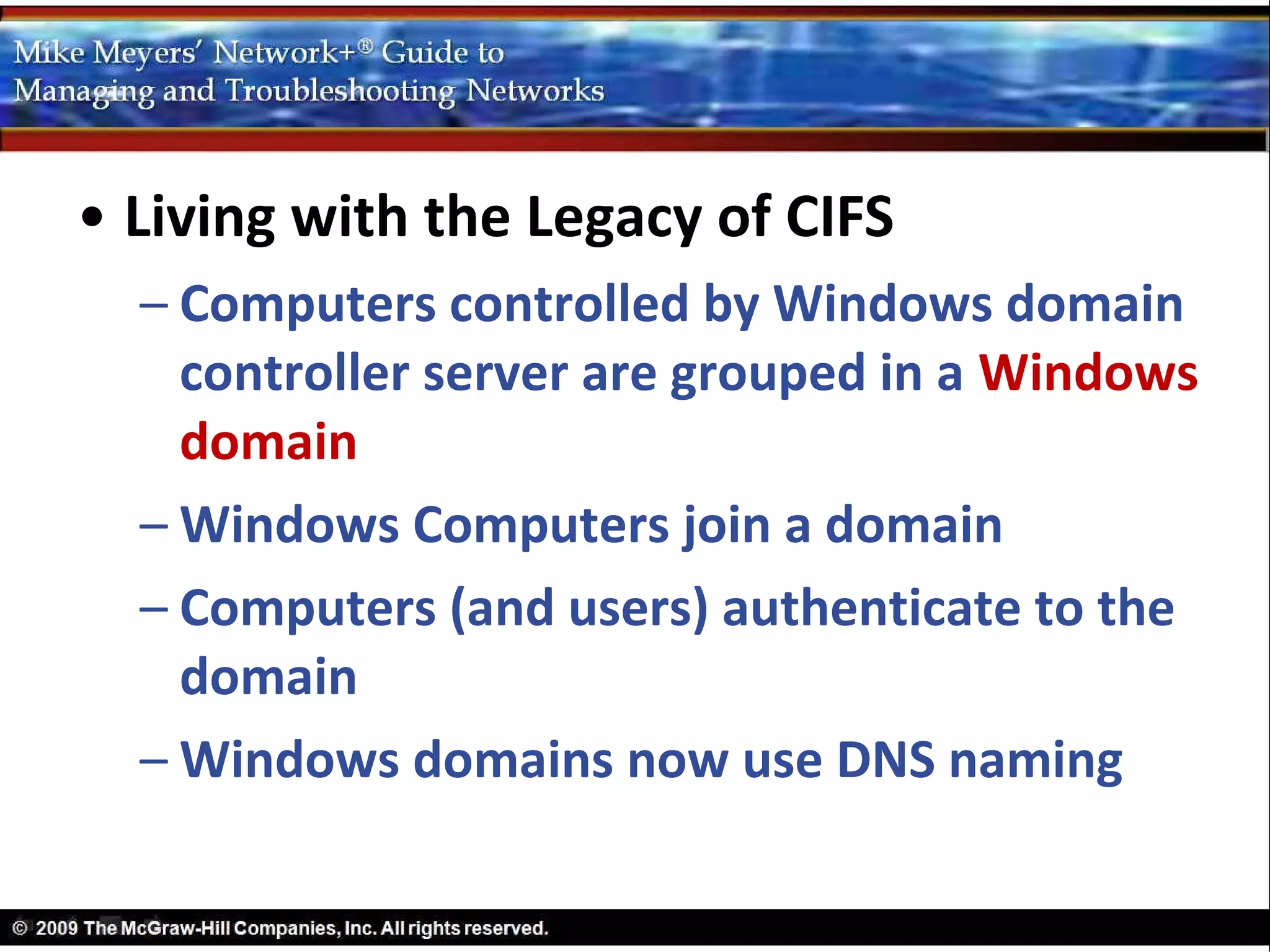 • Living with the Legacy of CIFS
  – Computers controlled by Windows domain
    controller server are grouped in a Windows
    domain
  – Windows Computers join a domain
  – Computers (and users) authenticate to the
    domain
  – Windows domains now use DNS naming
 