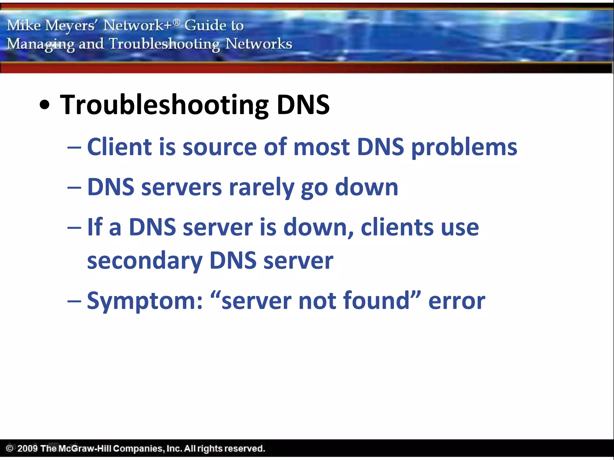 • Troubleshooting DNS
  – Client is source of most DNS problems
  – DNS servers rarely go down
  – If a DNS server is down, clients use
    secondary DNS server
  – Symptom: “server not found” error
 