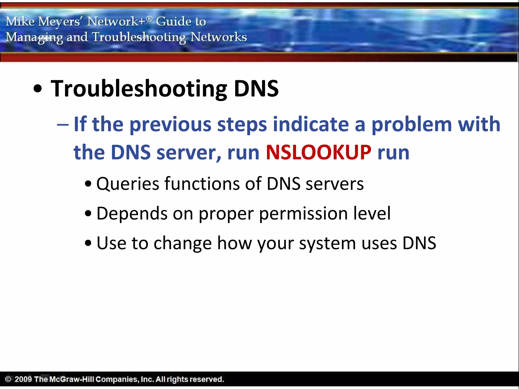 • Troubleshooting DNS
  – If the previous steps indicate a problem with
    the DNS server, run NSLOOKUP run
    • Queries functions of DNS servers
    • Depends on proper permission level
    • Use to change how your system uses DNS
 